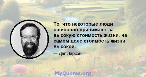 То, что некоторые люди ошибочно принимают за высокую стоимость жизни, на самом деле стоимость жизни высокой.