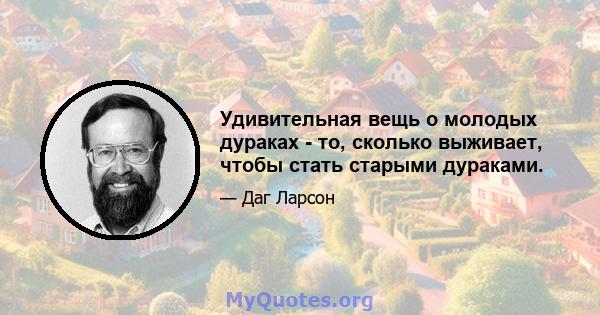 Удивительная вещь о молодых дураках - то, сколько выживает, чтобы стать старыми дураками.