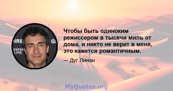 Чтобы быть одиноким режиссером в тысячи миль от дома, и никто не верит в меня, это кажется романтичным.