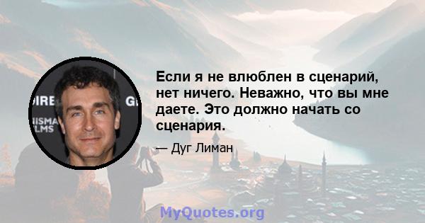 Если я не влюблен в сценарий, нет ничего. Неважно, что вы мне даете. Это должно начать со сценария.