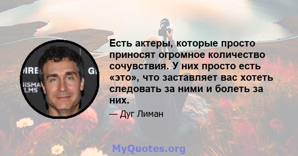 Есть актеры, которые просто приносят огромное количество сочувствия. У них просто есть «это», что заставляет вас хотеть следовать за ними и болеть за них.