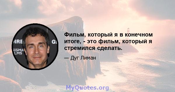 Фильм, который я в конечном итоге, - это фильм, который я стремился сделать.