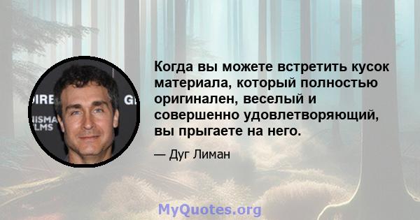 Когда вы можете встретить кусок материала, который полностью оригинален, веселый и совершенно удовлетворяющий, вы прыгаете на него.