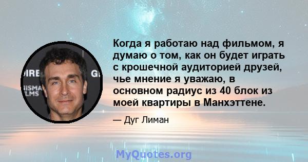 Когда я работаю над фильмом, я думаю о том, как он будет играть с крошечной аудиторией друзей, чье мнение я уважаю, в основном радиус из 40 блок из моей квартиры в Манхэттене.