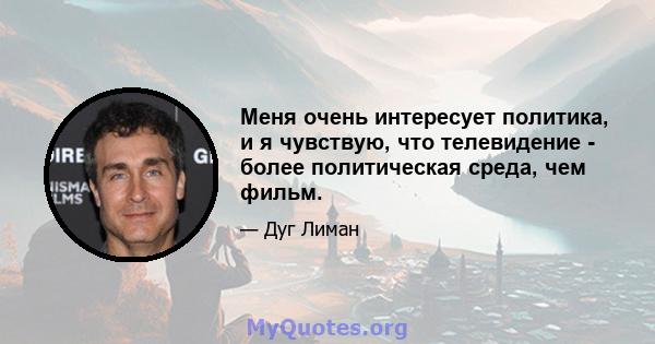 Меня очень интересует политика, и я чувствую, что телевидение - более политическая среда, чем фильм.