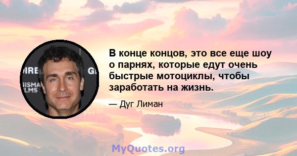 В конце концов, это все еще шоу о парнях, которые едут очень быстрые мотоциклы, чтобы заработать на жизнь.