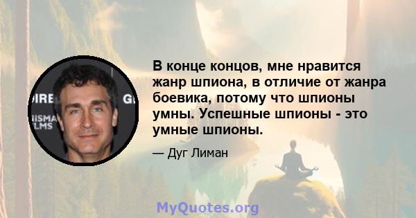 В конце концов, мне нравится жанр шпиона, в отличие от жанра боевика, потому что шпионы умны. Успешные шпионы - это умные шпионы.