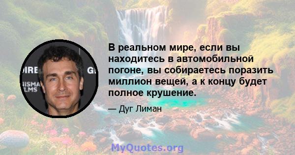 В реальном мире, если вы находитесь в автомобильной погоне, вы собираетесь поразить миллион вещей, а к концу будет полное крушение.