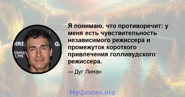 Я понимаю, что противоречит: у меня есть чувствительность независимого режиссера и промежуток короткого привлечения голливудского режиссера.