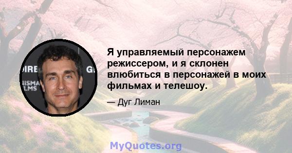 Я управляемый персонажем режиссером, и я склонен влюбиться в персонажей в моих фильмах и телешоу.