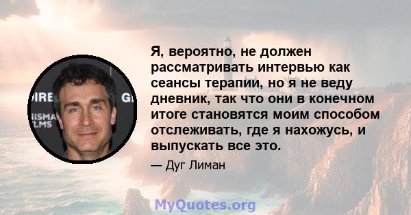 Я, вероятно, не должен рассматривать интервью как сеансы терапии, но я не веду дневник, так что они в конечном итоге становятся моим способом отслеживать, где я нахожусь, и выпускать все это.