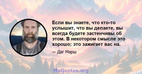 Если вы знаете, что кто-то услышит, что вы делаете, вы всегда будете застенчивы об этом. В некотором смысле это хорошо; это зажигает вас на.