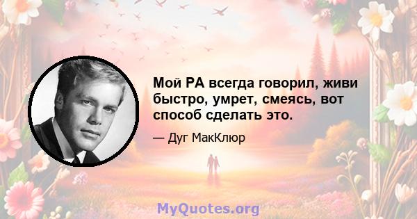 Мой PA всегда говорил, живи быстро, умрет, смеясь, вот способ сделать это.