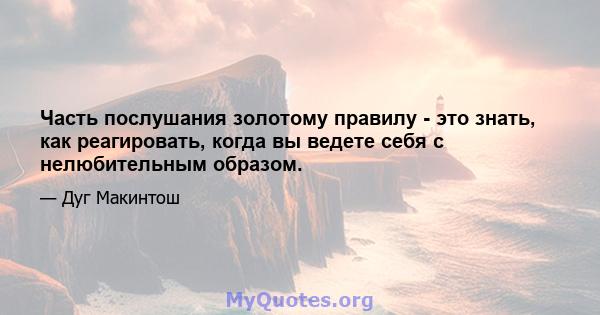 Часть послушания золотому правилу - это знать, как реагировать, когда вы ведете себя с нелюбительным образом.