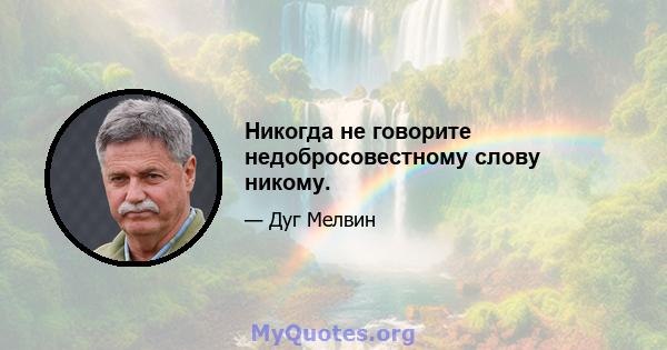 Никогда не говорите недобросовестному слову никому.