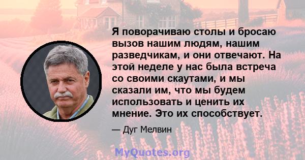 Я поворачиваю столы и бросаю вызов нашим людям, нашим разведчикам, и они отвечают. На этой неделе у нас была встреча со своими скаутами, и мы сказали им, что мы будем использовать и ценить их мнение. Это их способствует.