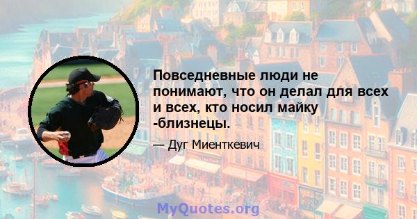 Повседневные люди не понимают, что он делал для всех и всех, кто носил майку -близнецы.