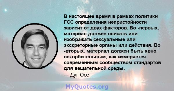 В настоящее время в рамках политики FCC определения непристойности зависит от двух факторов. Во -первых, материал должен описать или изображать сексуальные или экскреторные органы или действия. Во -вторых, материал