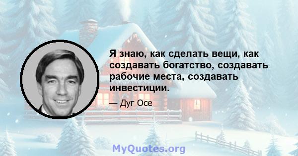 Я знаю, как сделать вещи, как создавать богатство, создавать рабочие места, создавать инвестиции.