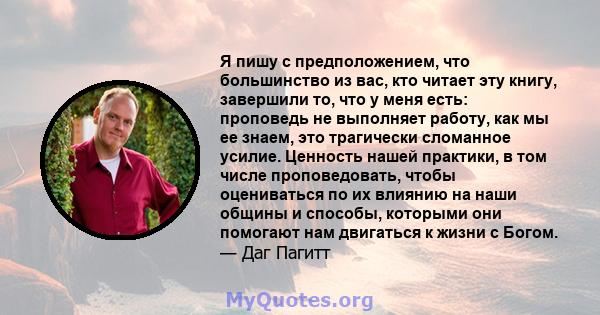 Я пишу с предположением, что большинство из вас, кто читает эту книгу, завершили то, что у меня есть: проповедь не выполняет работу, как мы ее знаем, это трагически сломанное усилие. Ценность нашей практики, в том числе 