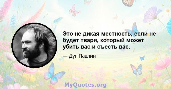 Это не дикая местность, если не будет твари, который может убить вас и съесть вас.