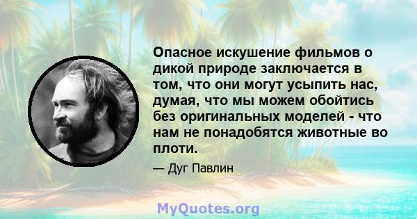 Опасное искушение фильмов о дикой природе заключается в том, что они могут усыпить нас, думая, что мы можем обойтись без оригинальных моделей - что нам не понадобятся животные во плоти.