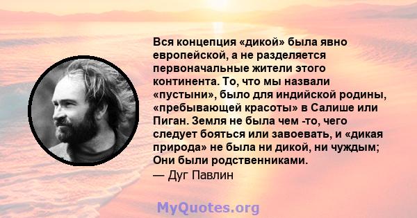 Вся концепция «дикой» была явно европейской, а не разделяется первоначальные жители этого континента. То, что мы назвали «пустыни», было для индийской родины, «пребывающей красоты» в Салише или Пиган. Земля не была чем