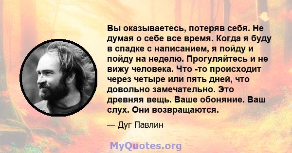 Вы оказываетесь, потеряв себя. Не думая о себе все время. Когда я буду в спадке с написанием, я пойду и пойду на неделю. Прогуляйтесь и не вижу человека. Что -то происходит через четыре или пять дней, что довольно