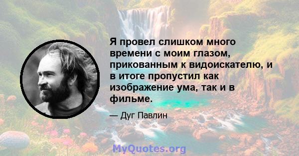 Я провел слишком много времени с моим глазом, прикованным к видоискателю, и в итоге пропустил как изображение ума, так и в фильме.