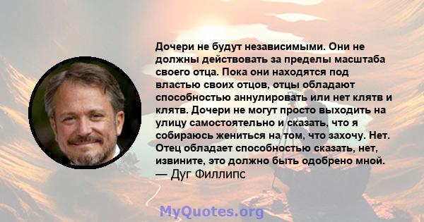 Дочери не будут независимыми. Они не должны действовать за пределы масштаба своего отца. Пока они находятся под властью своих отцов, отцы обладают способностью аннулировать или нет клятв и клятв. Дочери не могут просто