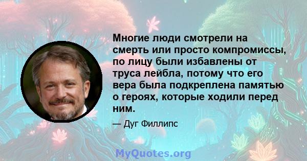 Многие люди смотрели на смерть или просто компромиссы, по лицу были избавлены от труса лейбла, потому что его вера была подкреплена памятью о героях, которые ходили перед ним.