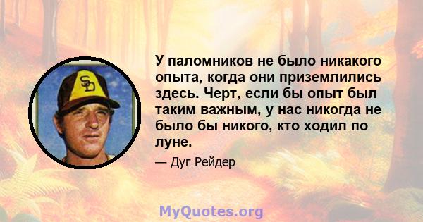 У паломников не было никакого опыта, когда они приземлились здесь. Черт, если бы опыт был таким важным, у нас никогда не было бы никого, кто ходил по луне.