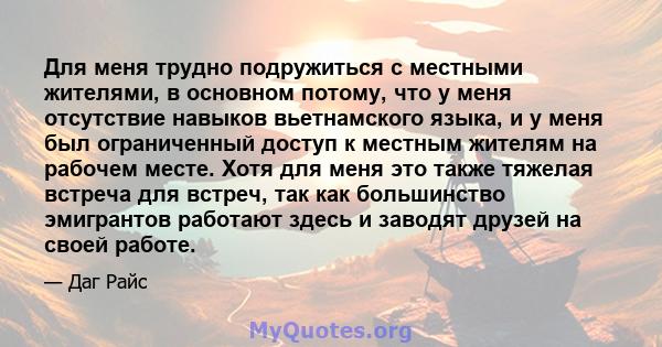 Для меня трудно подружиться с местными жителями, в основном потому, что у меня отсутствие навыков вьетнамского языка, и у меня был ограниченный доступ к местным жителям на рабочем месте. Хотя для меня это также тяжелая