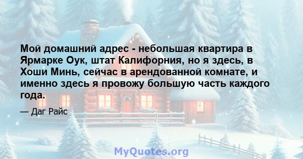 Мой домашний адрес - небольшая квартира в Ярмарке Оук, штат Калифорния, но я здесь, в Хоши Минь, сейчас в арендованной комнате, и именно здесь я провожу большую часть каждого года.