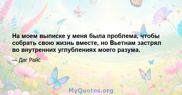 На моем выписке у меня была проблема, чтобы собрать свою жизнь вместе, но Вьетнам застрял во внутренних углублениях моего разума.