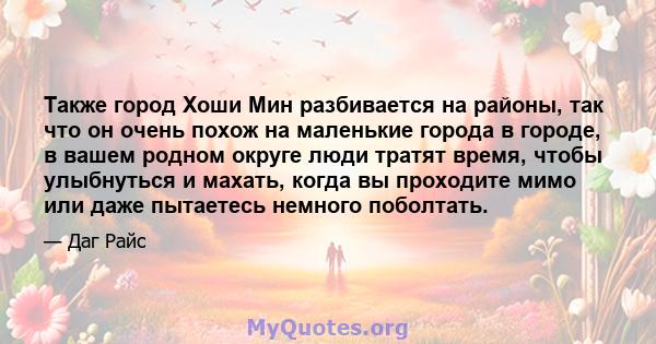 Также город Хоши Мин разбивается на районы, так что он очень похож на маленькие города в городе, в вашем родном округе люди тратят время, чтобы улыбнуться и махать, когда вы проходите мимо или даже пытаетесь немного