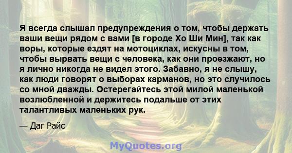 Я всегда слышал предупреждения о том, чтобы держать ваши вещи рядом с вами [в городе Хо Ши Мин], так как воры, которые ездят на мотоциклах, искусны в том, чтобы вырвать вещи с человека, как они проезжают, но я лично