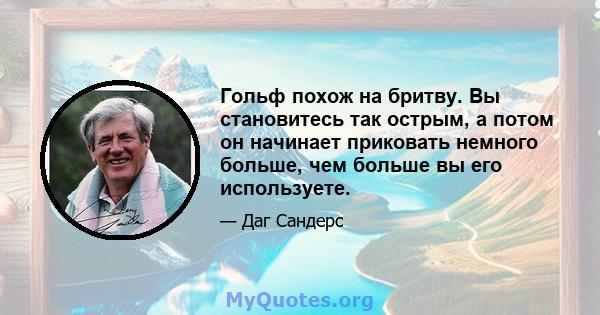 Гольф похож на бритву. Вы становитесь так острым, а потом он начинает приковать немного больше, чем больше вы его используете.