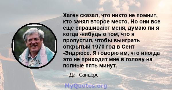 Хаген сказал, что никто не помнит, кто занял второе место. Но они все еще спрашивают меня, думаю ли я когда -нибудь о том, что я пропустил, чтобы выиграть открытый 1970 год в Сент -Эндрюсе. Я говорю им, что иногда это