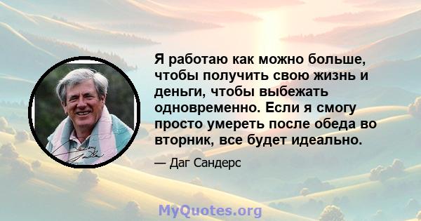 Я работаю как можно больше, чтобы получить свою жизнь и деньги, чтобы выбежать одновременно. Если я смогу просто умереть после обеда во вторник, все будет идеально.