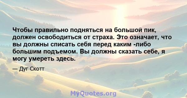 Чтобы правильно подняться на большой пик, должен освободиться от страха. Это означает, что вы должны списать себя перед каким -либо большим подъемом. Вы должны сказать себе, я могу умереть здесь.