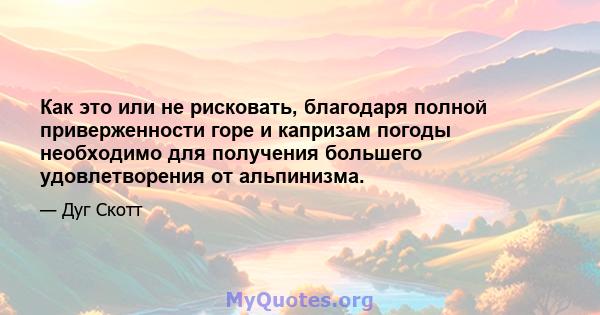 Как это или не рисковать, благодаря полной приверженности горе и капризам погоды необходимо для получения большего удовлетворения от альпинизма.