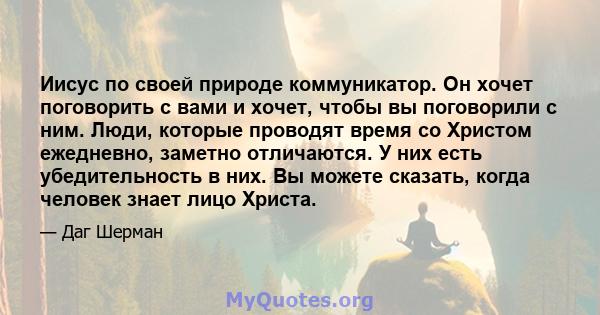 Иисус по своей природе коммуникатор. Он хочет поговорить с вами и хочет, чтобы вы поговорили с ним. Люди, которые проводят время со Христом ежедневно, заметно отличаются. У них есть убедительность в них. Вы можете