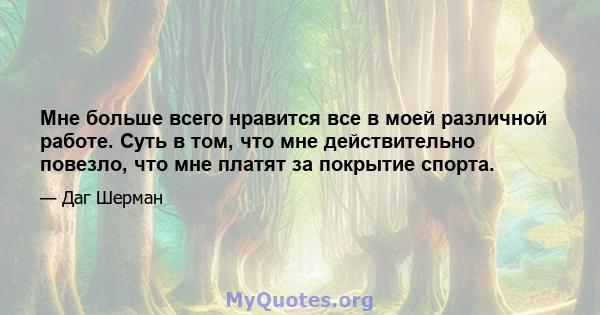 Мне больше всего нравится все в моей различной работе. Суть в том, что мне действительно повезло, что мне платят за покрытие спорта.