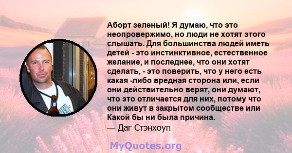 Аборт зеленый! Я думаю, что это неопровержимо, но люди не хотят этого слышать. Для большинства людей иметь детей - это инстинктивное, естественное желание, и последнее, что они хотят сделать, - это поверить, что у него