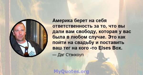 Америка берет на себя ответственность за то, что вы дали вам свободу, которая у вас была в любом случае. Это как пойти на свадьбу и поставить ваш тег на кого -то Elses Box.