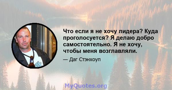 Что если я не хочу лидера? Куда проголосуется? Я делаю добро самостоятельно. Я не хочу, чтобы меня возглавляли.