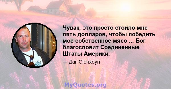 Чувак, это просто стоило мне пять долларов, чтобы победить мое собственное мясо ... Бог благословит Соединенные Штаты Америки.