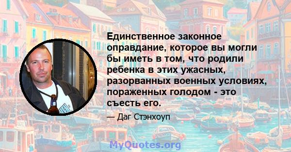 Единственное законное оправдание, которое вы могли бы иметь в том, что родили ребенка в этих ужасных, разорванных военных условиях, пораженных голодом - это съесть его.