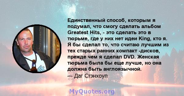 Единственный способ, которым я подумал, что смогу сделать альбом Greatest Hits, - это сделать это в тюрьме, где у них нет идеи King, кто я. Я бы сделал то, что считаю лучшим из тех старых ранних компакт -дисков, прежде